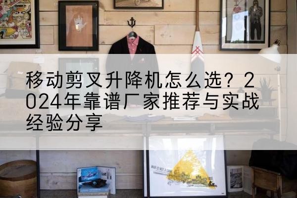 桦南升降平台厂家推荐-移动剪叉升降机怎么选？2024年靠谱厂家推荐与实战经验分享