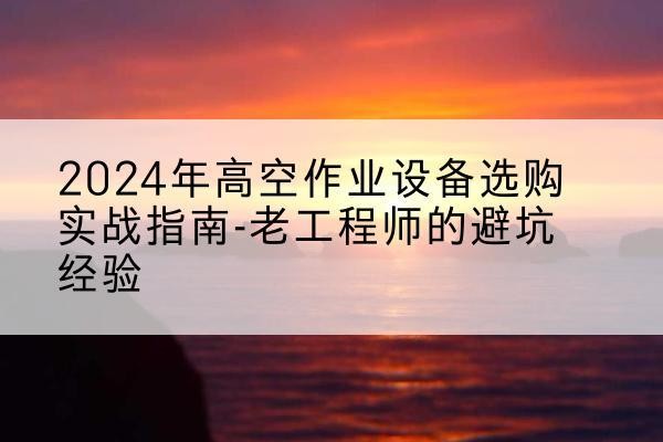 桦南高空作业升降机厂家推荐-2024年高空作业设备选购实战指南-老工程师的避坑经验