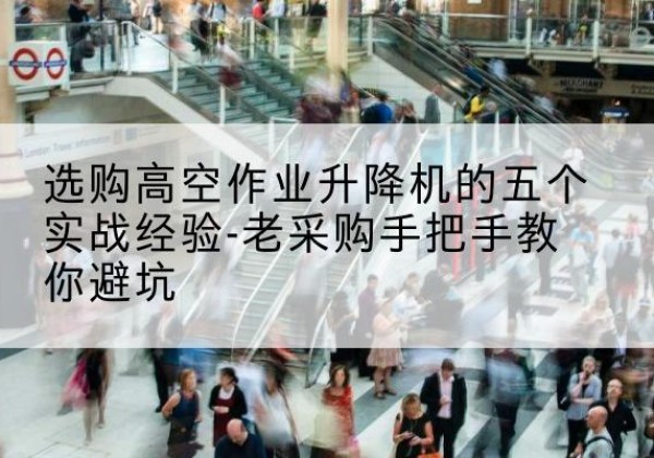 桦南高空作业升降机厂家-选购高空作业升降机的五个实战经验-老采购手把手教你避坑
