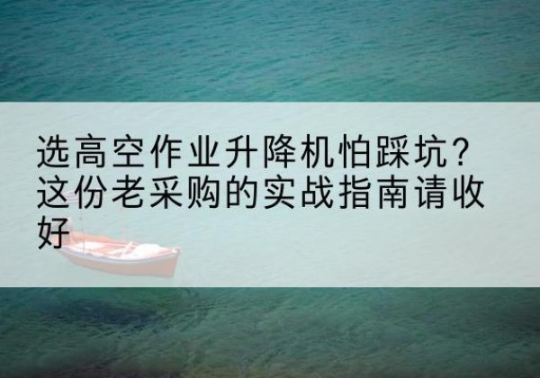 桦南高空作业升降机厂家推荐-选高空作业升降机怕踩坑？这份老采购的实战指南请收好