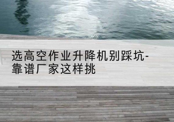 桦南剪叉式升降机厂家-选高空作业升降机别踩坑-靠谱厂家这样挑