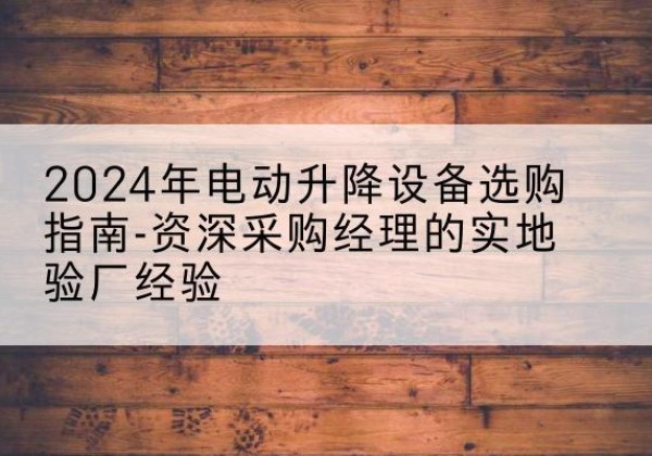 桦南电动剪叉升降平台厂家-2024年电动升降设备选购指南-资深采购经理的实地验厂经验