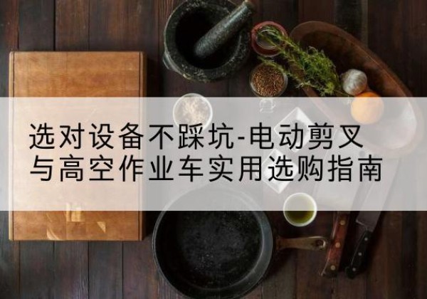 桦南电动剪叉升降平台怎么选-选对设备不踩坑-电动剪叉与高空作业车实用选购指南