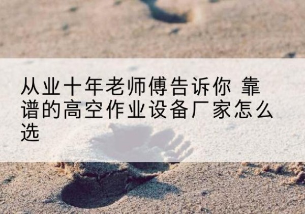 桦南高空作业升降机厂家推荐-从业十年老师傅告诉你 靠谱的高空作业设备厂家怎么选