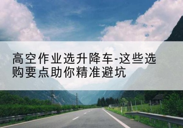 桦南升降车厂家-高空作业选升降车-这些选购要点助你*避坑