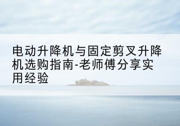 桦南电动升降机怎么选-电动升降机与固定剪叉升降机选购指南-老师傅分享实用经验