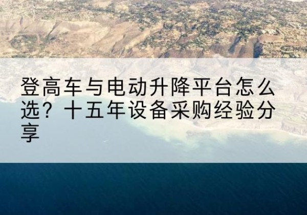桦南登高车厂家厂家-登高车与电动升降平台怎么选？十五年设备采购经验分享