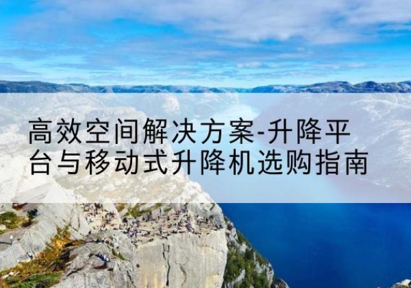 桦南升降平台厂家-*空间解决方案-升降平台与移动式升降机选购指南