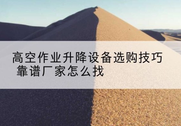 桦南电动升降平台厂家推荐-高空作业升降设备选购技巧 靠谱厂家怎么找