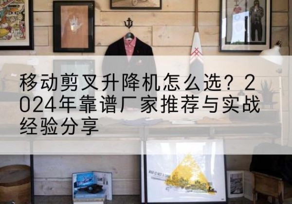 桦南升降平台厂家推荐-移动剪叉升降机怎么选？2024年靠谱厂家推荐与实战经验分享
