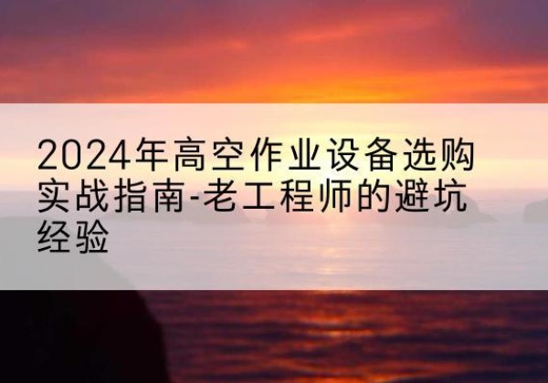 桦南高空作业升降机厂家推荐-2024年高空作业设备选购实战指南-老工程师的避坑经验