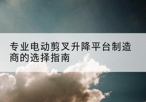 桦南电动剪叉升降平台厂家-专业电动剪叉升降平台制造商的选择指南